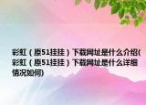 彩虹（原51挂挂）下载网址是什么介绍(彩虹（原51挂挂）下载网址是什么详细情况如何)