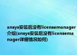 ansys安装后没有licensemanager介绍(ansys安装后没有licensemanager详细情况如何)