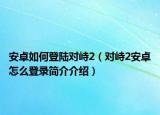 安卓如何登陆对峙2（对峙2安卓怎么登录简介介绍）