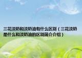 三花淡奶和淡奶油有什么区别（三花淡奶是什么和淡奶油的区别简介介绍）