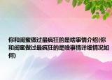 你和闺蜜做过最疯狂的是啥事情介绍(你和闺蜜做过最疯狂的是啥事情详细情况如何)
