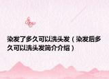 染发了多久可以洗头发（染发后多久可以洗头发简介介绍）