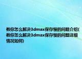 教你怎么解决3dmax保存慢的问题介绍(教你怎么解决3dmax保存慢的问题详细情况如何)