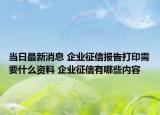 当日最新消息 企业征信报告打印需要什么资料 企业征信有哪些内容