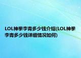 LOL神拳李青多少钱介绍(LOL神拳李青多少钱详细情况如何)