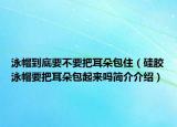 泳帽到底要不要把耳朵包住（硅胶泳帽要把耳朵包起来吗简介介绍）