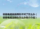 创维电视画面颜色不对了怎么办（创维电视没颜色怎么办简介介绍）