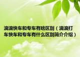 滴滴快车和专车有啥区别（滴滴打车快车和专车有什么区别简介介绍）