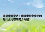 国际金融学啥（国际金融专业学的是什么内容呢简介介绍）