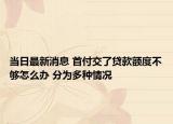 当日最新消息 首付交了贷款额度不够怎么办 分为多种情况