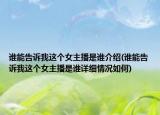 谁能告诉我这个女主播是谁介绍(谁能告诉我这个女主播是谁详细情况如何)