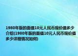 1980年版的面值10元人民币现价值多少介绍(1980年版的面值10元人民币现价值多少详细情况如何)