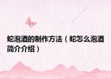 蛇泡酒的制作方法（蛇怎么泡酒简介介绍）