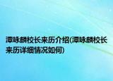 潭咏麟校长来历介绍(潭咏麟校长来历详细情况如何)