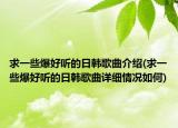 求一些爆好听的日韩歌曲介绍(求一些爆好听的日韩歌曲详细情况如何)