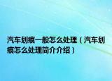 汽车划痕一般怎么处理（汽车划痕怎么处理简介介绍）