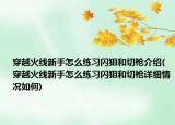 穿越火线新手怎么练习闪狙和切枪介绍(穿越火线新手怎么练习闪狙和切枪详细情况如何)