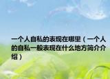 一个人自私的表现在哪里（一个人的自私一般表现在什么地方简介介绍）