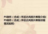 PS制作（合成）怀旧古风照片教程介绍(PS制作（合成）怀旧古风照片教程详细情况如何)