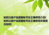 如何注册IP加速器帐号及正确使用介绍(如何注册IP加速器帐号及正确使用详细情况如何)