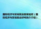 国际经济与贸易就业前景如何（国际经济与贸易就业好吗简介介绍）