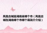 凤凰古城是湖南省哪个市（凤凰古城在湖南哪个市哪个县简介介绍）