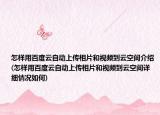 怎样用百度云自动上传相片和视频到云空间介绍(怎样用百度云自动上传相片和视频到云空间详细情况如何)