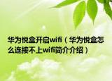 华为悦盒开启wifi（华为悦盒怎么连接不上wifi简介介绍）