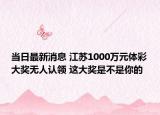 当日最新消息 江苏1000万元体彩大奖无人认领 这大奖是不是你的