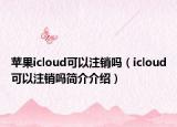 苹果icloud可以注销吗（icloud可以注销吗简介介绍）