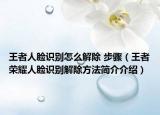 王者人脸识别怎么解除 步骤（王者荣耀人脸识别解除方法简介介绍）
