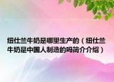 纽仕兰牛奶是哪里生产的（纽仕兰牛奶是中国人制造的吗简介介绍）