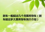新车一般超过几个月算库存车（新车超过多久算库存车简介介绍）