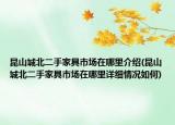 昆山城北二手家具市场在哪里介绍(昆山城北二手家具市场在哪里详细情况如何)