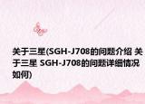 关于三星(SGH-J708的问题介绍 关于三星 SGH-J708的问题详细情况如何)