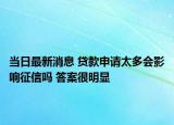当日最新消息 贷款申请太多会影响征信吗 答案很明显