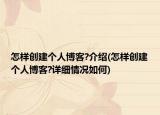 怎样创建个人博客?介绍(怎样创建个人博客?详细情况如何)