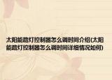 太阳能路灯控制器怎么调时间介绍(太阳能路灯控制器怎么调时间详细情况如何)