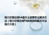 格力空调出现h6是什么故障怎么解决方法（格力空调出现h6的原因和解决方法简介介绍）