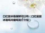 口红放冰箱保鲜可以吗（口红能放冰箱吗冷藏吗简介介绍）