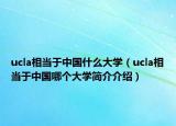 ucla相当于中国什么大学（ucla相当于中国哪个大学简介介绍）