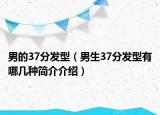 男的37分发型（男生37分发型有哪几种简介介绍）