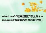 windows10证书过期了怎么办（windows证书过期怎么办简介介绍）