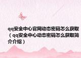 qq安全中心官网动态密码怎么获取（qq安全中心动态密码怎么获取简介介绍）