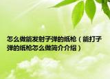 怎么做能发射子弹的纸枪（能打子弹的纸枪怎么做简介介绍）