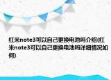 红米note3可以自己更换电池吗介绍(红米note3可以自己更换电池吗详细情况如何)