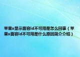 苹果x显示面容id不可用是怎么回事（苹果x面容id不可用是什么原因简介介绍）