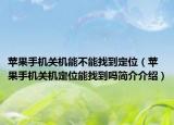 苹果手机关机能不能找到定位（苹果手机关机定位能找到吗简介介绍）