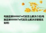 电脑蓝屏000007e代码怎么解决介绍(电脑蓝屏000007e代码怎么解决详细情况如何)