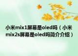 小米mix1屏幕是oled吗（小米mix2s屏幕是oled吗简介介绍）